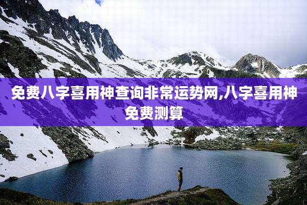免费八字喜用神查询非常运势网,八字喜用神免费测算