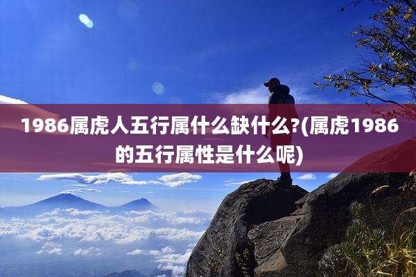 1986属虎人五行属什么缺什么?(属虎1986的五行属性是什么呢)
