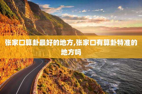 张家口算卦最好的地方,张家口有算卦特准的地方吗