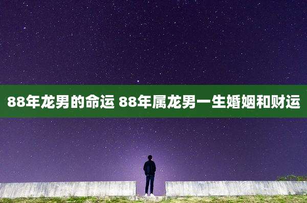 88年龙男的命运 88年属龙男一生婚姻和财运