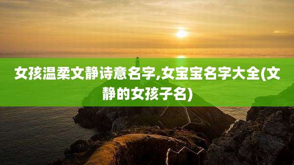 女孩温柔文静诗意名字,女宝宝名字大全(文静的女孩子名)