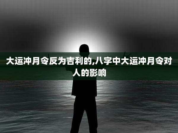 大运冲月令反为吉利的,八字中大运冲月令对人的影响