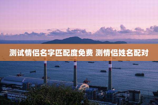 测试情侣名字匹配度免费 测情侣姓名配对
