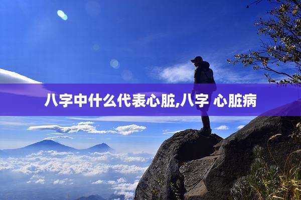 八字中什么代表心脏,八字 心脏病