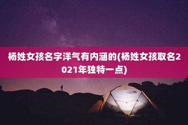 杨姓女孩名字洋气有内涵的(杨姓女孩取名2021年独特一点)