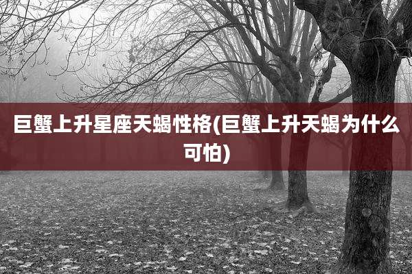 巨蟹上升星座天蝎性格(巨蟹上升天蝎为什么可怕)