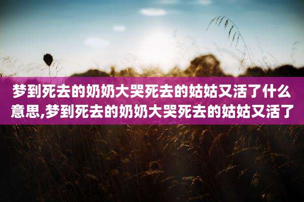 梦到死去的奶奶大哭死去的姑姑又活了什么意思,梦到死去的奶奶大哭死去的姑姑又活了