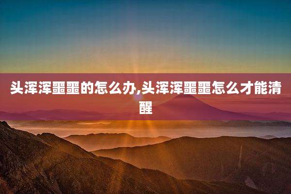头浑浑噩噩的怎么办,头浑浑噩噩怎么才能清醒