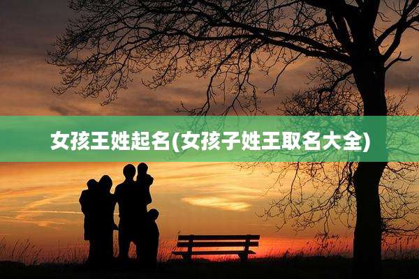 女孩王姓起名(女孩子姓王取名大全)