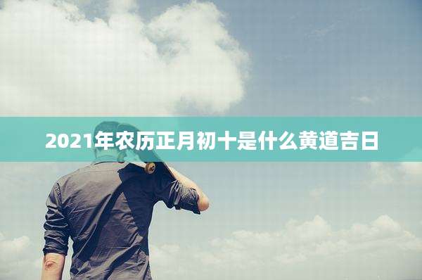 2021年农历正月初十是什么黄道吉日