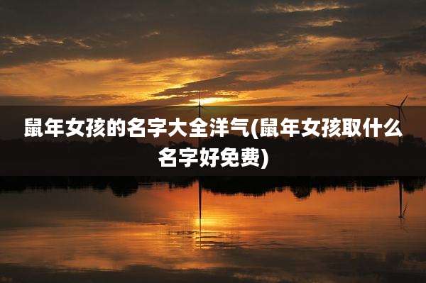 鼠年女孩的名字大全洋气(鼠年女孩取什么名字好免费)