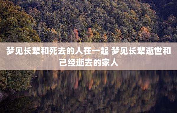 梦见长辈和死去的人在一起 梦见长辈逝世和已经逝去的家人