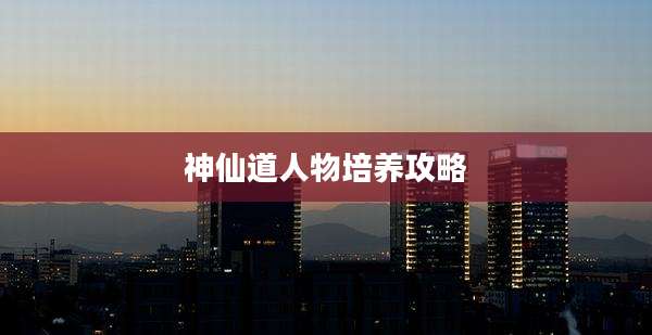 神仙道人物培养攻略