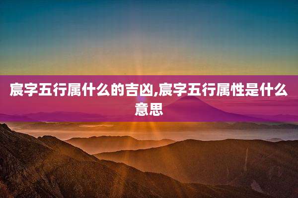 宸字五行属什么的吉凶,宸字五行属性是什么意思