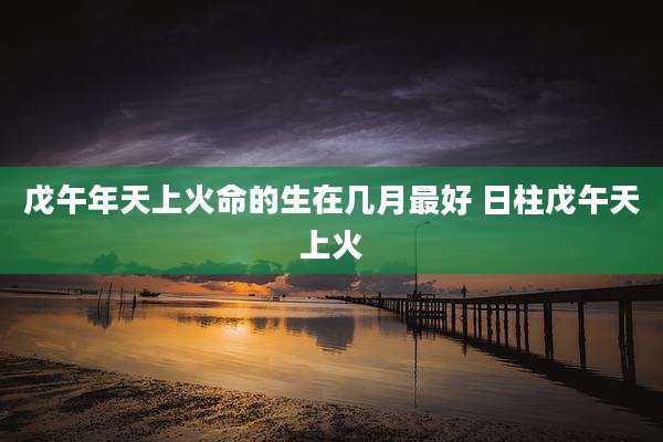 戊午年天上火命的生在几月最好 日柱戊午天上火