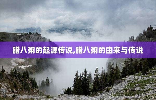 腊八粥的起源传说,腊八粥的由来与传说