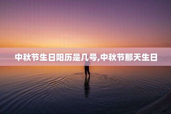 中秋节生日阳历是几号,中秋节那天生日