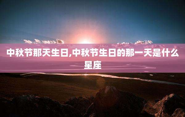 中秋节那天生日,中秋节生日的那一天是什么星座