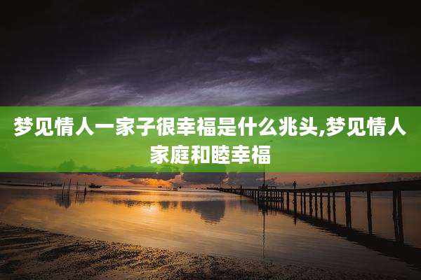 梦见情人一家子很幸福是什么兆头,梦见情人家庭和睦幸福