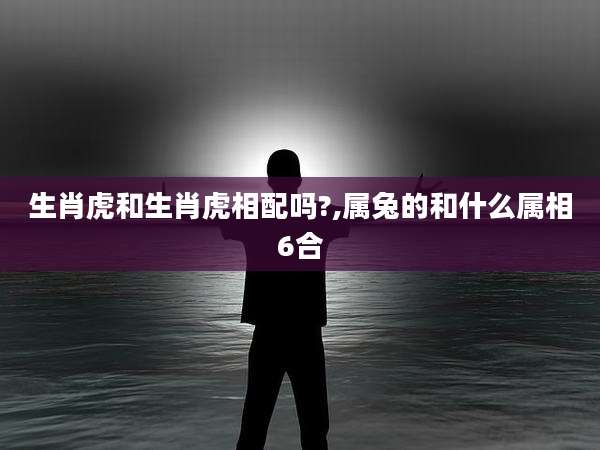 生肖虎和生肖虎相配吗?,属兔的和什么属相6合