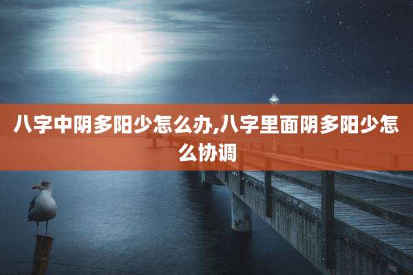 八字中阴多阳少怎么办,八字里面阴多阳少怎么协调