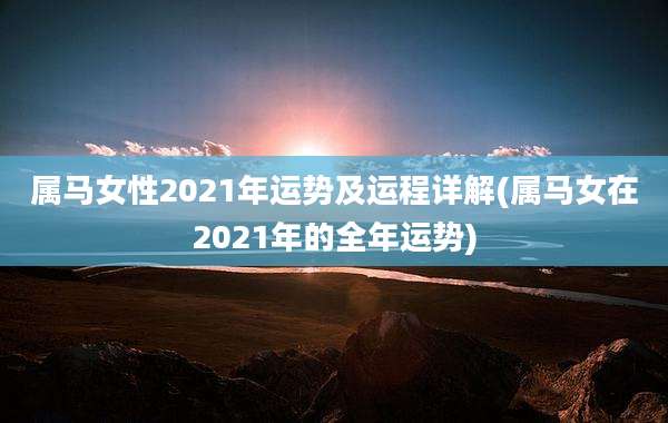 属马女性2021年运势及运程详解(属马女在2021年的全年运势)