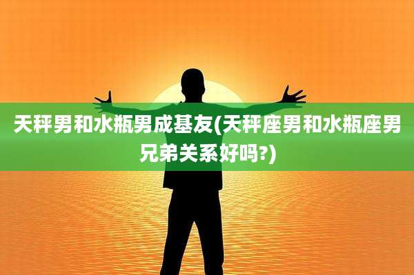 天秤男和水瓶男成基友(天秤座男和水瓶座男兄弟关系好吗?)