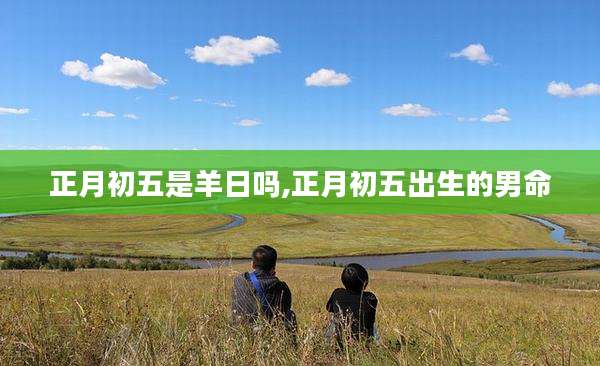 正月初五是羊日吗,正月初五出生的男命