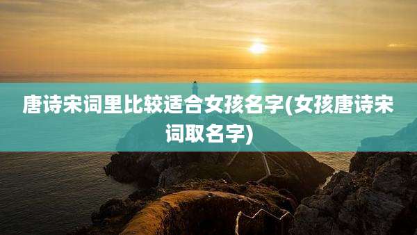 唐诗宋词里比较适合女孩名字(女孩唐诗宋词取名字)