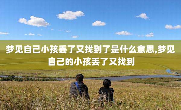 梦见自己小孩丢了又找到了是什么意思,梦见自己的小孩丢了又找到
