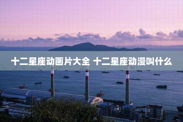 十二星座动画片大全 十二星座动漫叫什么