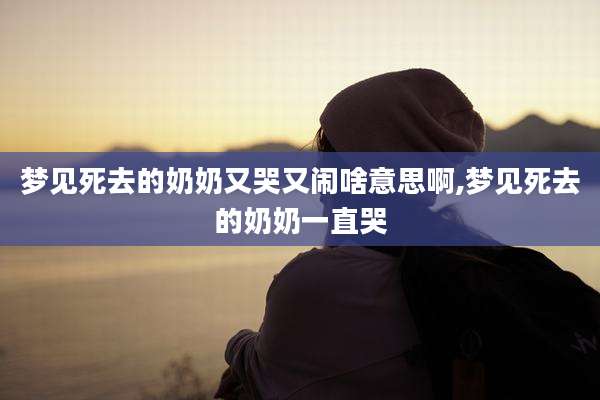 梦见死去的奶奶又哭又闹啥意思啊,梦见死去的奶奶一直哭