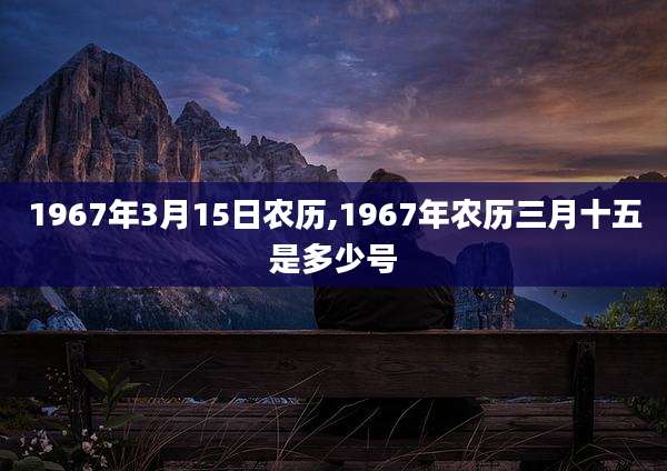 1967年3月15日农历,1967年农历三月十五是多少号