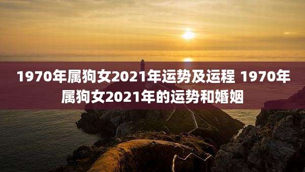 1970年属狗女2021年运势及运程 1970年属狗女2021年的运势和婚姻