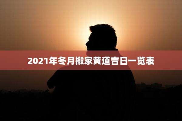 2021年冬月搬家黄道吉日一览表