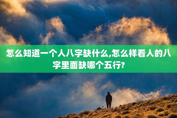 怎么知道一个人八字缺什么,怎么样看人的八字里面缺哪个五行?