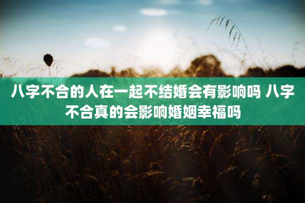 八字不合的人在一起不结婚会有影响吗 八字不合真的会影响婚姻幸福吗