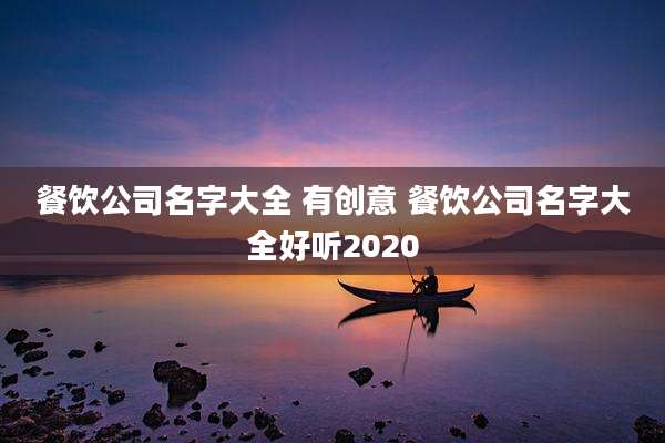 餐饮公司名字大全 有创意 餐饮公司名字大全好听2020