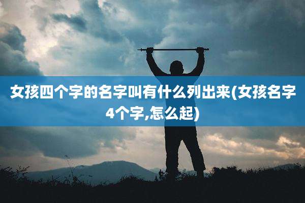 女孩四个字的名字叫有什么列出来(女孩名字4个字,怎么起)