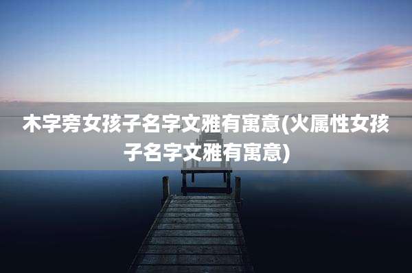 木字旁女孩子名字文雅有寓意(火属性女孩子名字文雅有寓意)