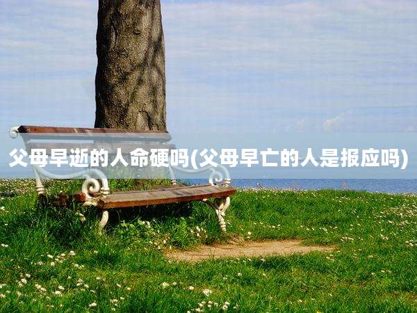 父母早逝的人命硬吗(父母早亡的人是报应吗)