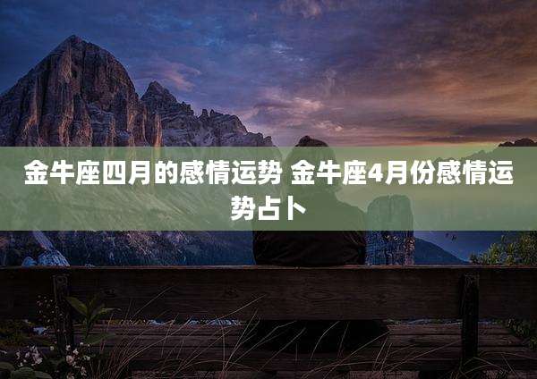 金牛座四月的感情运势 金牛座4月份感情运势占卜