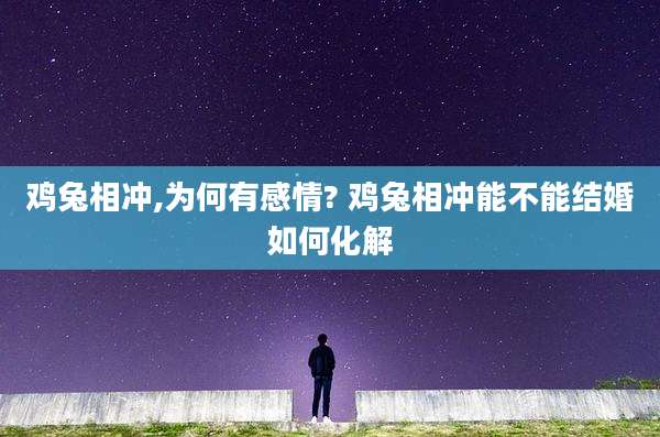 鸡兔相冲,为何有感情? 鸡兔相冲能不能结婚如何化解