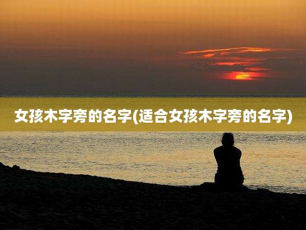 女孩木字旁的名字(适合女孩木字旁的名字)