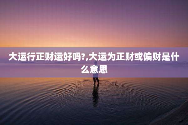 大运行正财运好吗?,大运为正财或偏财是什么意思