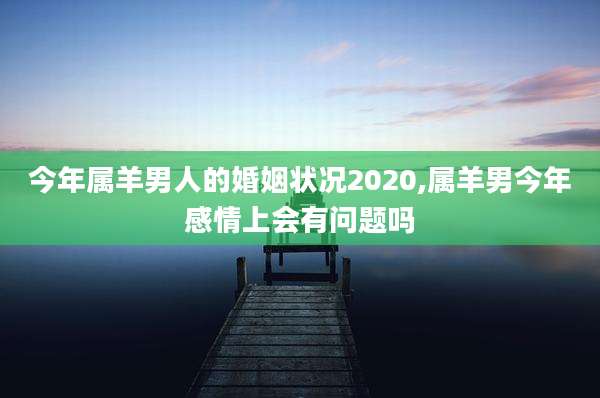 今年属羊男人的婚姻状况2020,属羊男今年感情上会有问题吗