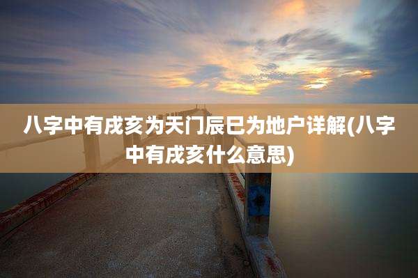 八字中有戌亥为天门辰巳为地户详解(八字中有戌亥什么意思)