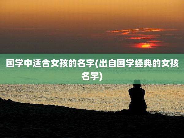 国学中适合女孩的名字(出自国学经典的女孩名字)