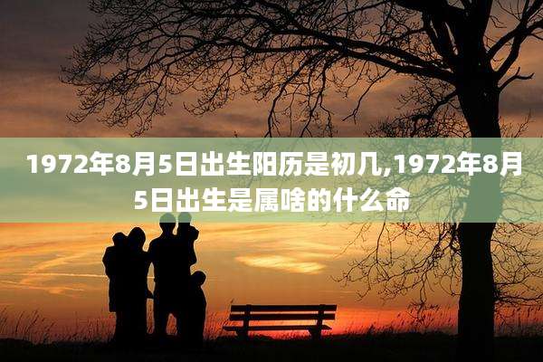 1972年8月5日出生阳历是初几,1972年8月5日出生是属啥的什么命
