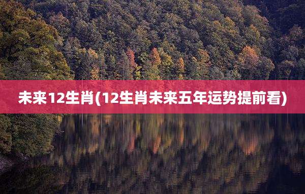 未来12生肖(12生肖未来五年运势提前看)